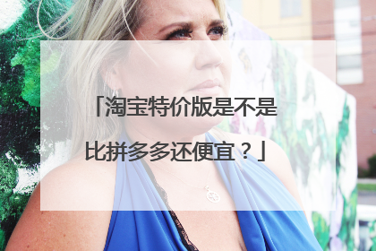 淘宝特价版是不是比拼多多还便宜?