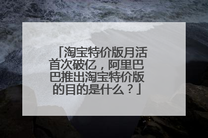 淘宝特价版月活首次破亿,阿里巴巴推出淘宝特价版的目的是什么?