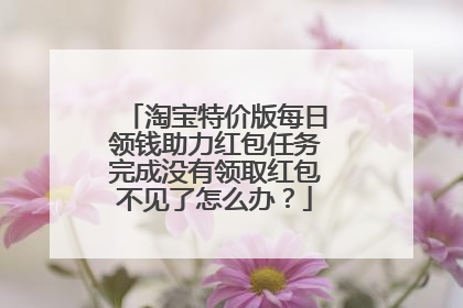 淘宝特价版每日领钱助力红包任务完成没有领取红包不见了怎么办?