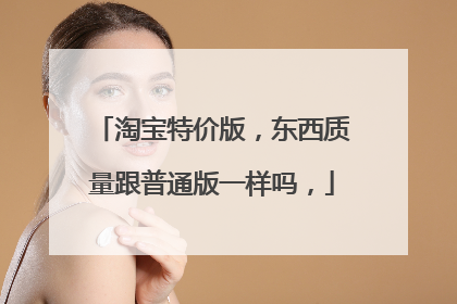 淘宝特价版,东西质量跟普通版一样吗,
