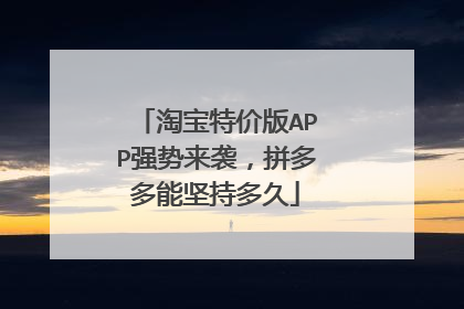 淘宝特价版APP强势来袭,拼多多能坚持多久