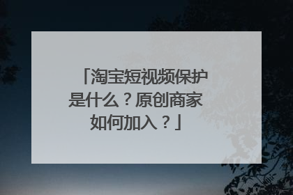 淘宝短视频保护是什么?原创商家如何加入?
