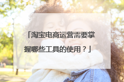 淘宝电商运营需要掌握哪些工具的使用？