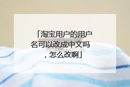 淘宝用户的用户名可以改成中文吗，怎么改啊