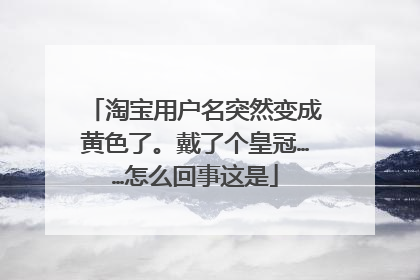 淘宝用户名突然变成黄色了。戴了个皇冠……怎么回事这是