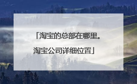 淘宝的总部在哪里。淘宝公司详细位置