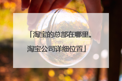 淘宝的总部在哪里。淘宝公司详细位置