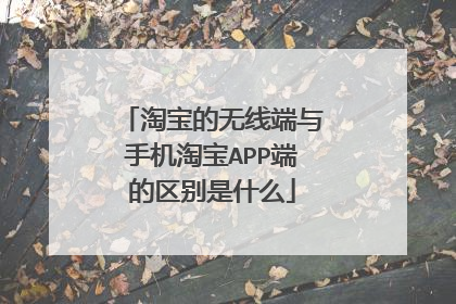 淘宝的无线端与手机淘宝APP端的区别是什么