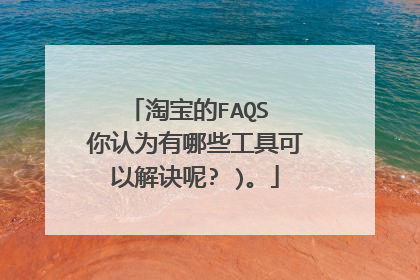 淘宝的FAQS 你认为有哪些工具可以解诀呢? )。