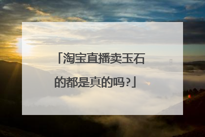 淘宝直播卖玉石的都是真的吗?