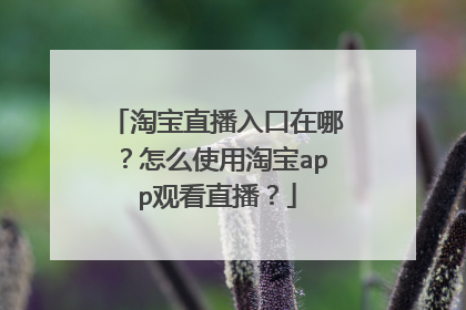 淘宝直播入口在哪?怎么使用淘宝app观看直播?