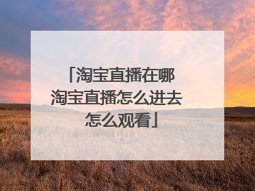 淘宝直播在哪 淘宝直播怎么进去 怎么观看