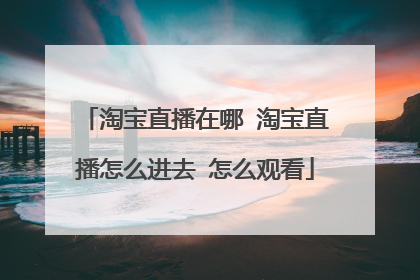 手机淘宝手机在线观看(淘宝直播间人数在线和观看)