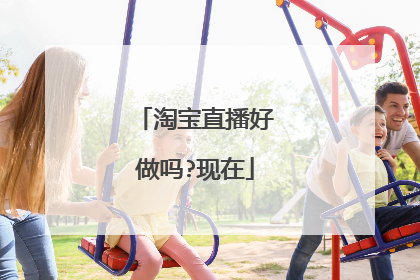 淘宝直播好做吗?现在