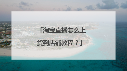 淘宝直播怎么上货到店铺教程?