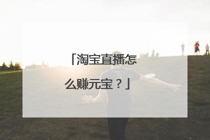 淘宝直播怎么赚元宝？