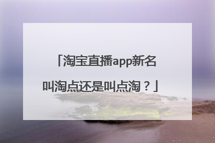淘宝直播app新名叫淘点还是叫点淘?