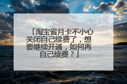 淘宝省月卡不小心关闭自己续费了,想要继续开通,如何再自己续费?