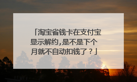 淘宝省钱卡在支付宝显示解约,是不是下个月就不自动扣钱了?