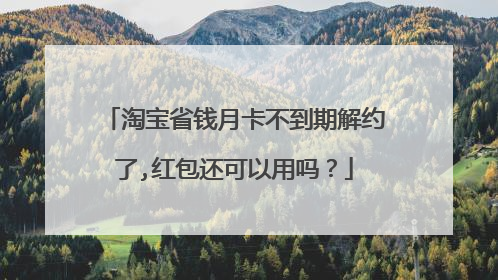 淘宝省钱月卡不到期解约了,红包还可以用吗?