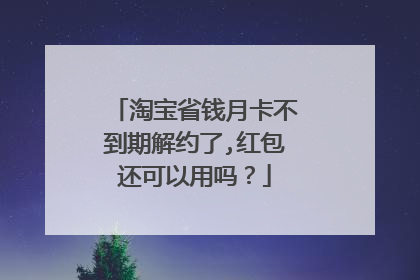 淘宝省钱月卡不到期解约了,红包还可以用吗?