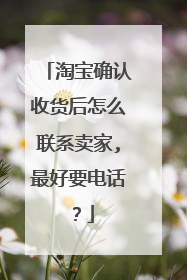 淘宝确认收货后怎么联系卖家,最好要电话?