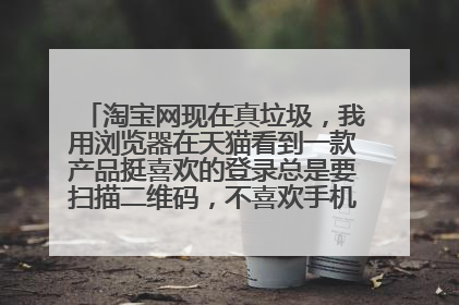 淘宝网现在真垃圾，我用浏览器在天猫看到一款产品挺喜欢的登录总是要扫描二维码，不喜欢手机购物不行吗？