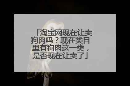 淘宝网现在让卖狗肉吗?现在类目里有狗肉这一类,是否现在让卖了
