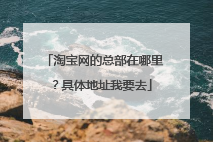 淘宝网的总部在哪里?具体地址我要去