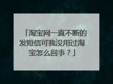 淘宝网一直不断的发短信可我没用过淘宝怎么回事?