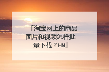 淘宝网上的商品图片和视频怎样批量下载?HN