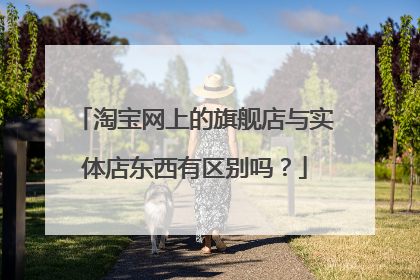 淘宝网上的旗舰店与实体店东西有区别吗?