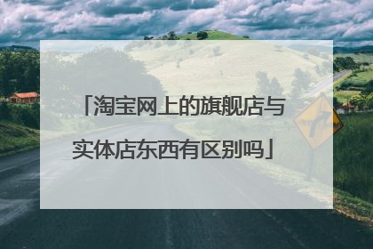 淘宝网上的旗舰店与实体店东西有区别吗