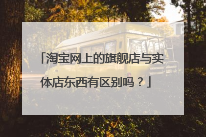淘宝网上的旗舰店与实体店东西有区别吗?