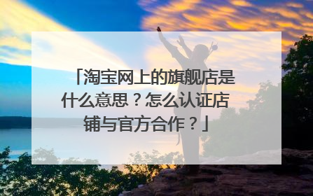 淘宝网上的旗舰店是什么意思？怎么认证店铺与官方合作？