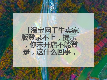 淘宝网千牛卖家版登录不上，提示，你未开店不能登录，这什么回事，人家说要登录卖家版才可以开店，是这样