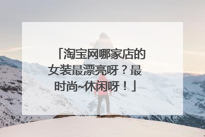 淘宝网哪家店的女装最漂亮呀?最时尚~休闲呀!