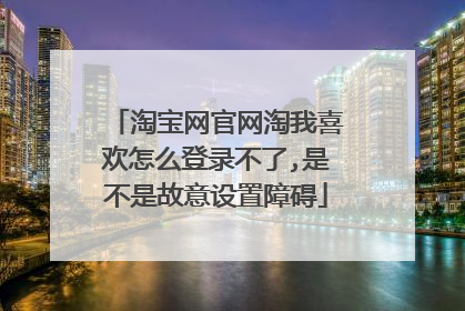 淘宝网官网淘我喜欢怎么登录不了,是不是故意设置障碍