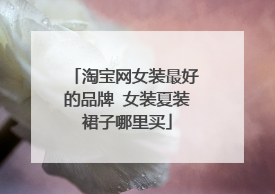淘宝网女装最好的品牌 女装夏装裙子哪里买