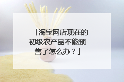 淘宝网店现在的初级农产品不能预售了怎么办?