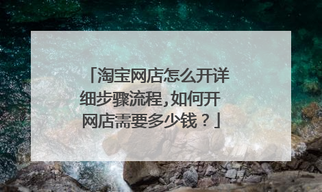淘宝网店怎么开详细步骤流程,如何开网店需要多少钱?