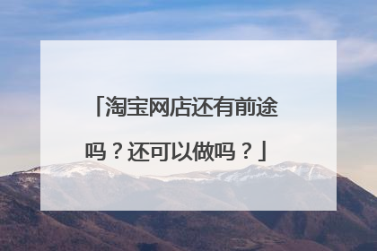 淘宝网店还有前途吗？还可以做吗？