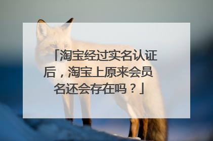 淘宝经过实名认证后,淘宝上原来会员名还会存在吗?
