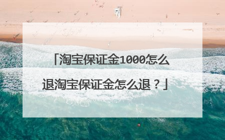 淘宝保证金1000怎么退淘宝保证金怎么退?