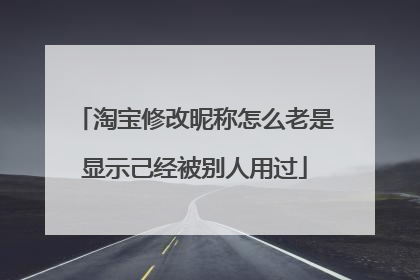 淘宝修改昵称怎么老是显示己经被别人用过