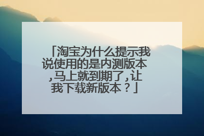 淘宝为什么提示我说使用的是内测版本,马上就到期了,让我下载新版本？