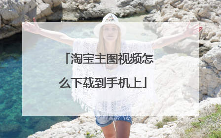 淘宝主图视频怎么下载到手机上