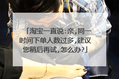 淘宝一直说:亲,同一时间下单人数过多,建议您稍后再试,怎么办?