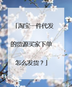 淘宝一件代发的货源买家下单怎么发货?