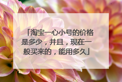 淘宝一心小号的价格是多少，并且，现在一般买来的，能用多久